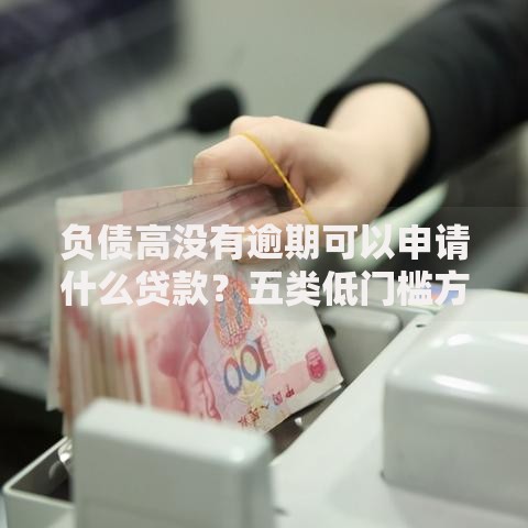 负债高没有逾期可以申请什么贷款？五类低门槛方案解析