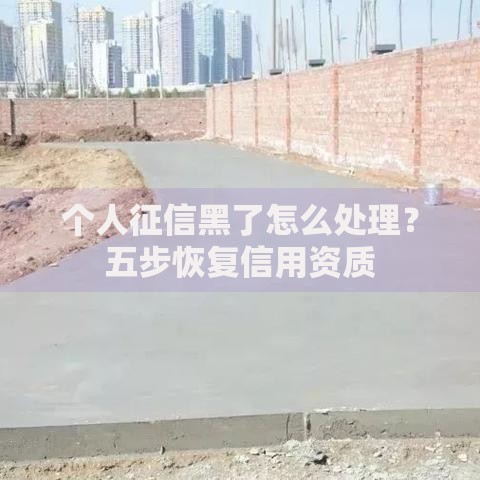 个人征信黑了怎么处理？五步恢复信用资质