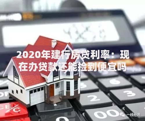 2020年建行房贷利率：现在办贷款还能捡到便宜吗？