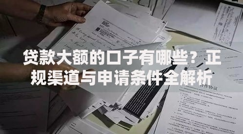 贷款大额的口子有哪些？正规渠道与申请条件全解析