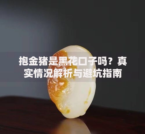 抱金猪是黑花口子吗？真实情况解析与避坑指南