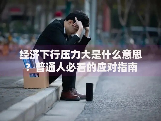 经济下行压力大是什么意思？普通人必看的应对指南