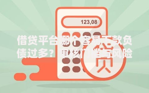 借贷平台哪个容易下款负债过多？审核门槛与风险解析