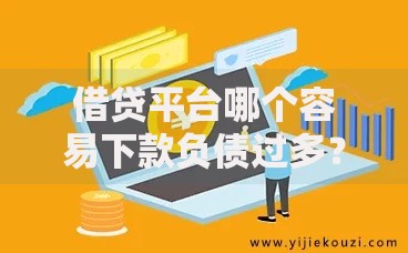 借贷平台哪个容易下款负债过多？审核门槛与风险解析
