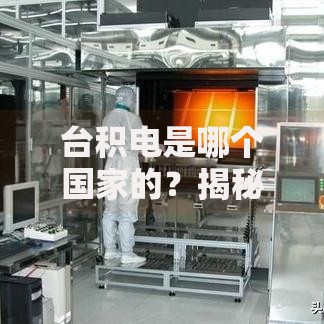 台积电是哪个国家的？揭秘全球芯片霸主背后的秘密