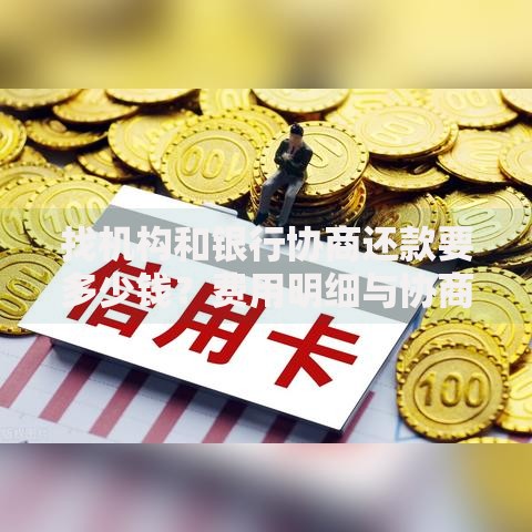 找机构和银行协商还款要多少钱？费用明细与协商技巧解析