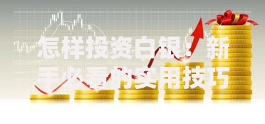 怎样投资白银：新手必看的实用技巧与避坑指南