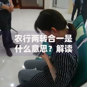 农行两转合一是什么意思？解读流程、优势与常见疑问