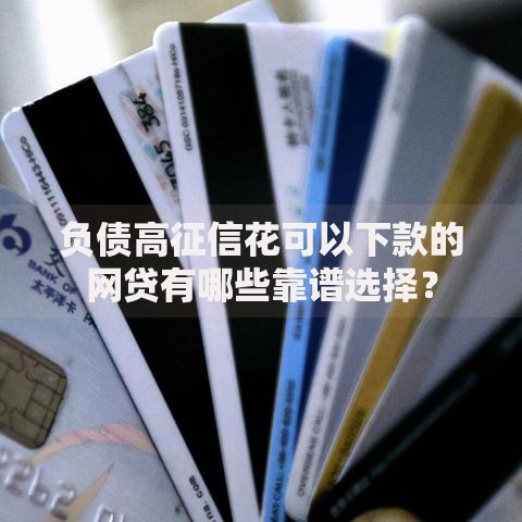 负债高征信花可以下款的网贷有哪些靠谱选择？