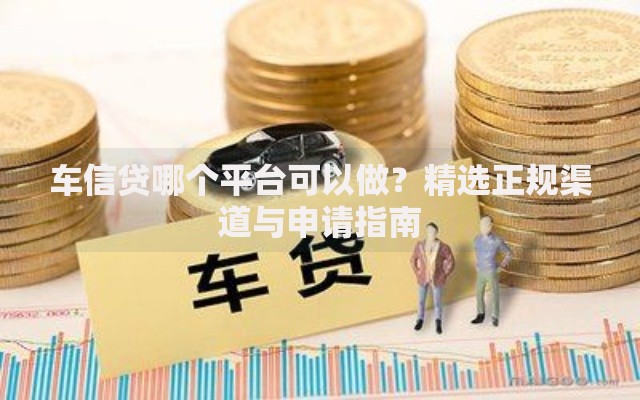 车信贷哪个平台可以做？精选正规渠道与申请指南