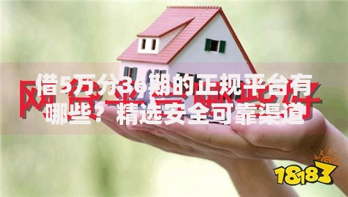 借5万分36期的正规平台有哪些？精选安全可靠渠道推荐
