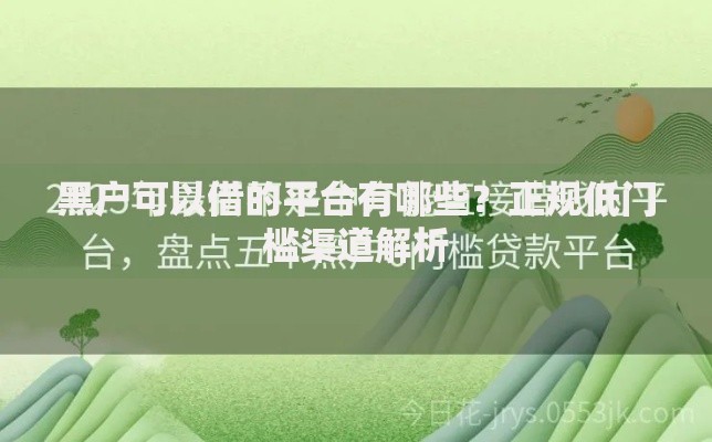 黑户可以借的平台有哪些？正规低门槛渠道解析