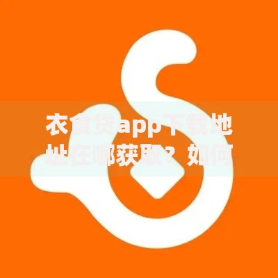 衣食贷app下载地址在哪获取？如何安全下载？