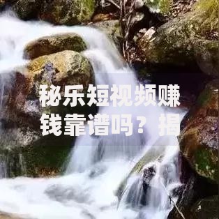 秘乐短视频赚钱靠谱吗？揭秘背后真相与风险规避指南