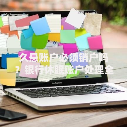 久悬账户必须销户吗？银行休眠账户处理全指南