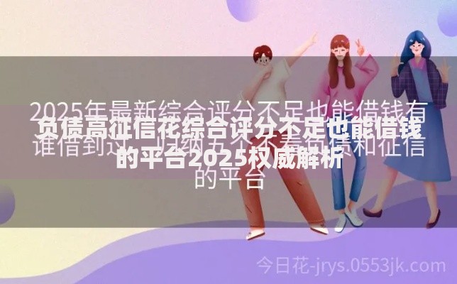 负债高征信花综合评分不足也能借钱的平台2025权威解析 负债高征信花综合评分不足也能借钱的平台2025权威解析