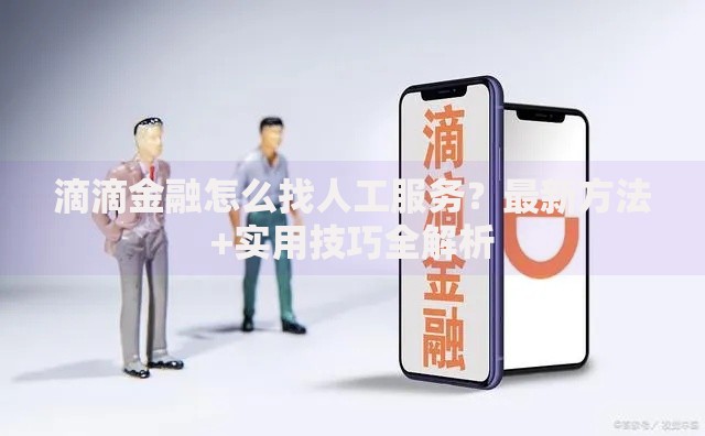 滴滴金融怎么找人工服务？最新方法+实用技巧全解析