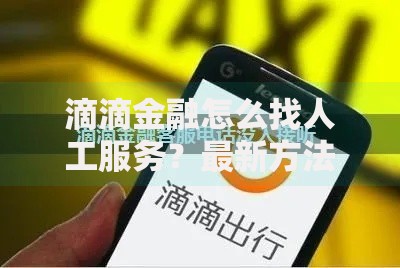 滴滴金融怎么找人工服务？最新方法+实用技巧全解析