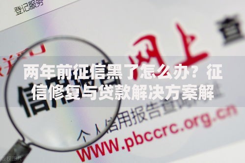 两年前征信黑了怎么办？征信修复与贷款解决方案解析