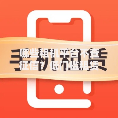 哪些租机平台不查征信？低门槛租赁渠道解析