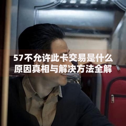 57不允许此卡交易是什么原因真相与解决方法全解析