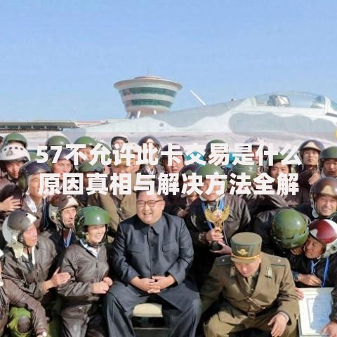 57不允许此卡交易是什么原因真相与解决方法全解析