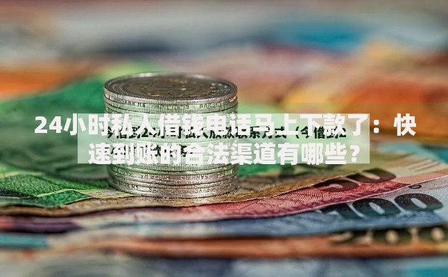 24小时私人借钱电话马上下款了：快速到账的合法渠道有哪些？