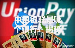 中国银联是哪个银行？揭秘它与银行的区别及日常使用技巧
