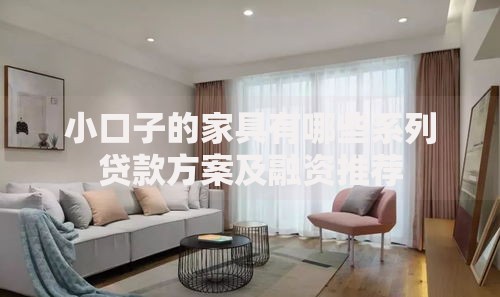 小口子的家具有哪些系列贷款方案及融资推荐
