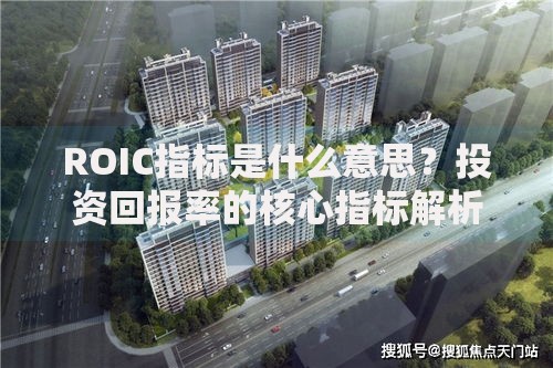 ROIC指标是什么意思？投资回报率的核心指标解析