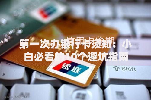 第一次办银行卡须知：小白必看的10个避坑指南