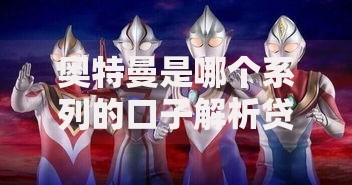 奥特曼是哪个系列的口子解析贷款产品选择方法