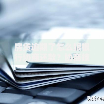 房贷逾期了怎么跟银行协商还款？协商技巧与解决方案
