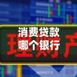消费贷款哪个银行利息低？最新银行利率对比与选择策略