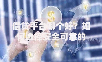 借贷平台哪个好？如何选择安全可靠的贷款渠道