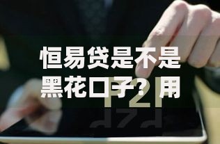 恒易贷是不是黑花口子？用户真实评价与风险解析