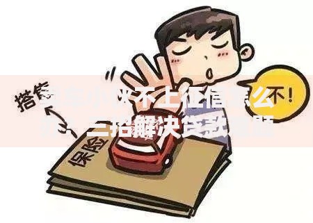 卖车小伙不上征信怎么办？三招解决贷款难题