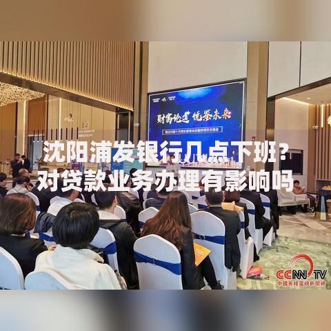 沈阳浦发银行几点下班？对贷款业务办理有影响吗？