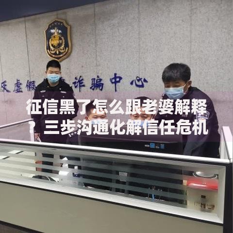 征信黑了怎么跟老婆解释？三步沟通化解信任危机