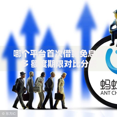 哪个平台首次借款免息最多 额度期限对比分析