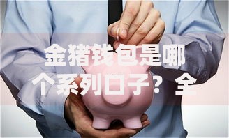 金猪钱包是哪个系列口子？全面解析产品背景与特点
