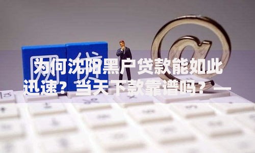 为何沈阳黑户贷款能如此迅速？当天下款靠谱吗？——深度解析沈阳黑户贷款内幕