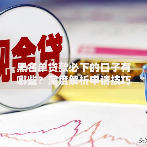 黑名单贷款必下的口子有哪些？深度解析申请技巧与平台推荐