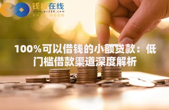 100%可以借钱的小额贷款：低门槛借款渠道深度解析