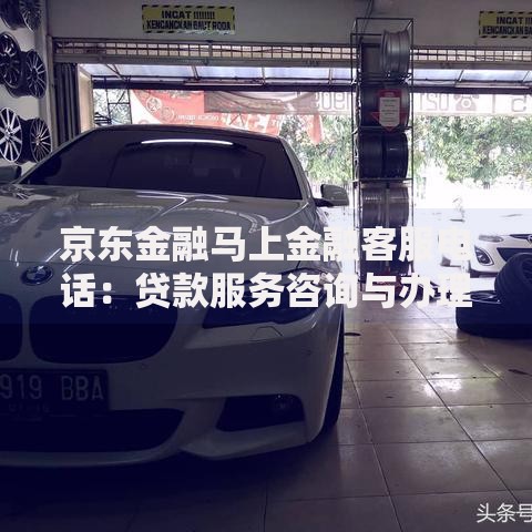 京东金融马上金融客服电话：贷款服务咨询与办理指南