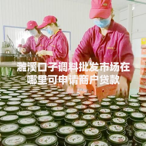 濉溪口子调料批发市场在哪里可申请商户贷款