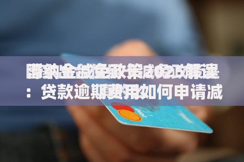 滞纳金减免政策2025解读：贷款逾期费用如何申请减免