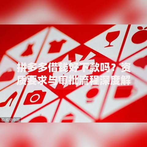 拼多多借钱好下款吗？资质要求与审批流程深度解析