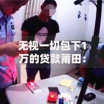 无视一切包下1万的贷款莆田：低门槛借贷渠道如何筛选？