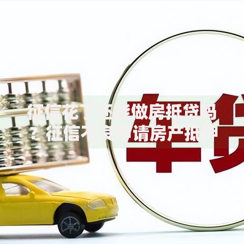 征信花了还能做房抵贷吗？征信不良申请房产抵押贷款全解析
